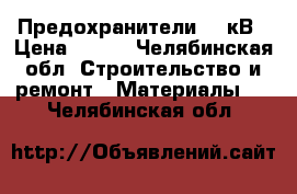 Предохранители 10 кВ › Цена ­ 500 - Челябинская обл. Строительство и ремонт » Материалы   . Челябинская обл.